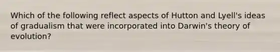 Which of the following reflect aspects of Hutton and Lyell's ideas of gradualism that were incorporated into Darwin's theory of evolution?