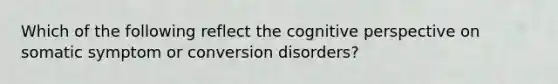 Which of the following reflect the cognitive perspective on somatic symptom or conversion disorders?