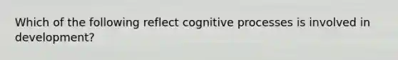 Which of the following reflect cognitive processes is involved in development?