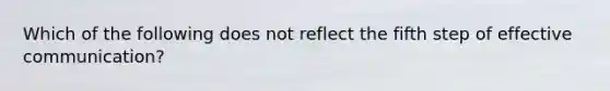 Which of the following does not reflect the fifth step of effective communication?