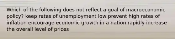 Which of the following does not reflect a goal of macroeconomic policy? keep rates of unemployment low prevent high rates of inflation encourage economic growth in a nation rapidly increase the overall level of prices