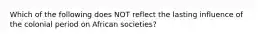 Which of the following does NOT reflect the lasting influence of the colonial period on African societies?