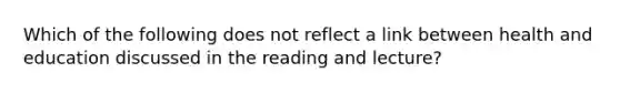 Which of the following does not reflect a link between health and education discussed in the reading and lecture?