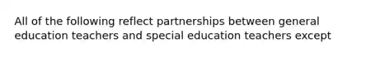 All of the following reflect partnerships between general education teachers and special education teachers except