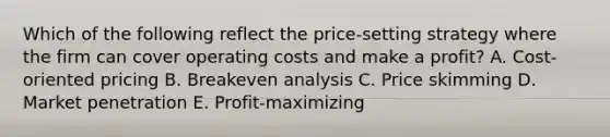 Which of the following reflect the​ price-setting strategy where the firm can cover operating costs and make a​ profit? A. ​Cost-oriented pricing B. Breakeven analysis C. Price skimming D. Market penetration E. ​Profit-maximizing