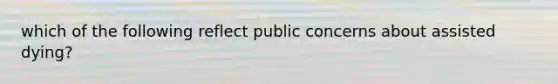 which of the following reflect public concerns about assisted dying?