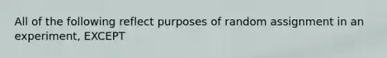 All of the following reflect purposes of random assignment in an experiment, EXCEPT