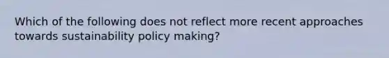 Which of the following does not reflect more recent approaches towards sustainability policy making?