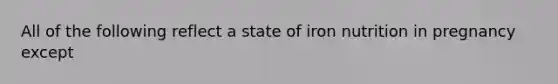 All of the following reflect a state of iron nutrition in pregnancy except