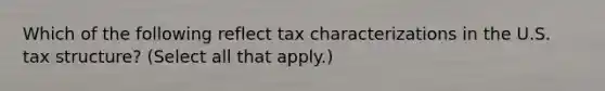 Which of the following reflect tax characterizations in the U.S. tax structure? (Select all that apply.)