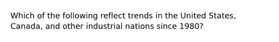 Which of the following reflect trends in the United States, Canada, and other industrial nations since 1980?