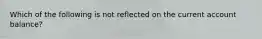 Which of the following is not reflected on the current account balance?