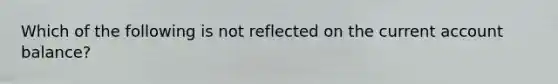 Which of the following is not reflected on the current account balance?