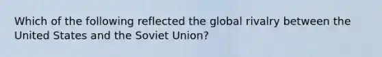 Which of the following reflected the global rivalry between the United States and the Soviet Union?