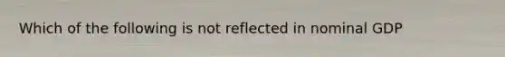 Which of the following is not reflected in nominal GDP