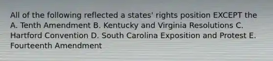 All of the following reflected a states' rights position EXCEPT the A. Tenth Amendment B. Kentucky and Virginia Resolutions C. Hartford Convention D. South Carolina Exposition and Protest E. Fourteenth Amendment