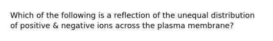 Which of the following is a reflection of the unequal distribution of positive & negative ions across the plasma membrane?