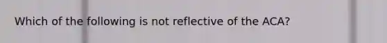 Which of the following is not reflective of the ACA?