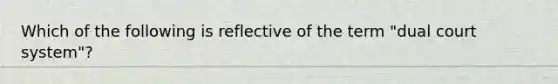 Which of the following is reflective of the term "dual court system"?