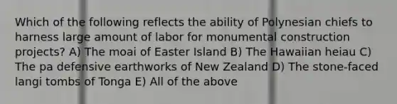 Which of the following reflects the ability of Polynesian chiefs to harness large amount of labor for monumental construction projects? A) The moai of Easter Island B) The Hawaiian heiau C) The pa defensive earthworks of New Zealand D) The stone-faced langi tombs of Tonga E) All of the above