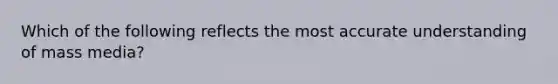 Which of the following reflects the most accurate understanding of mass media?