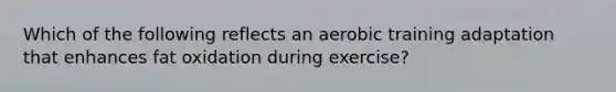 Which of the following reflects an aerobic training adaptation that enhances fat oxidation during exercise?