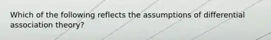 Which of the following reflects the assumptions of differential association theory?