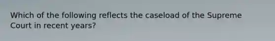 Which of the following reflects the caseload of the Supreme Court in recent years?
