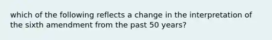 which of the following reflects a change in the interpretation of the sixth amendment from the past 50 years?