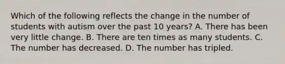 Which of the following reflects the change in the number of students with autism over the past 10 years? A. There has been very little change. B. There are ten times as many students. C. The number has decreased. D. The number has tripled.