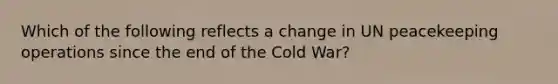 Which of the following reflects a change in UN peacekeeping operations since the end of the Cold War?