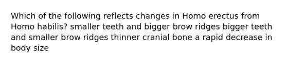 Which of the following reflects changes in <a href='https://www.questionai.com/knowledge/kI1ONx7LAC-homo-erectus' class='anchor-knowledge'>homo erectus</a> from <a href='https://www.questionai.com/knowledge/kG3hgw3hYa-homo-habilis' class='anchor-knowledge'>homo habilis</a>? smaller teeth and bigger brow ridges bigger teeth and smaller brow ridges thinner cranial bone a rapid decrease in body size