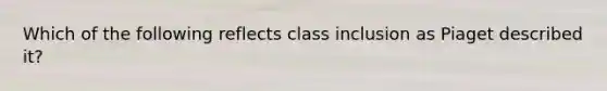 Which of the following reflects class inclusion as Piaget described it?