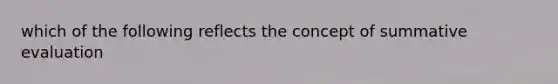 which of the following reflects the concept of summative evaluation