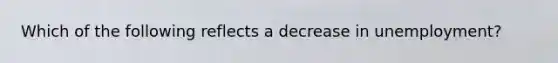 Which of the following reflects a decrease in unemployment?