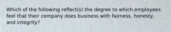 Which of the following reflect(s) the degree to which employees feel that their company does business with fairness, honesty, and integrity?