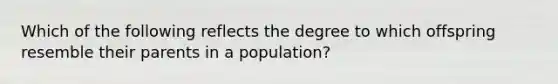 Which of the following reflects the degree to which offspring resemble their parents in a population?