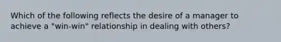 Which of the following reflects the desire of a manager to achieve a "win-win" relationship in dealing with others?