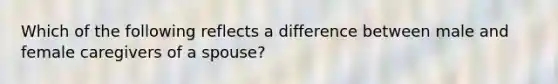 Which of the following reflects a difference between male and female caregivers of a spouse?