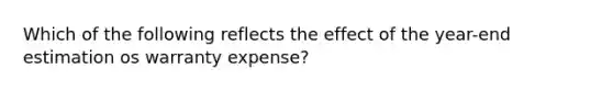 Which of the following reflects the effect of the year-end estimation os warranty expense?