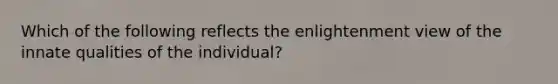 Which of the following reflects the enlightenment view of the innate qualities of the individual?