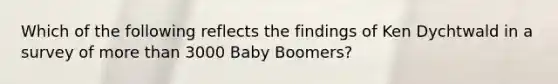 Which of the following reflects the findings of Ken Dychtwald in a survey of more than 3000 Baby Boomers?