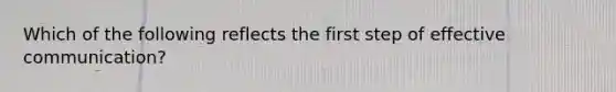 Which of the following reflects the first step of effective communication?