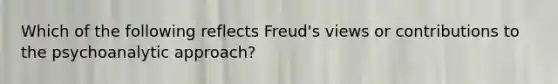 Which of the following reflects Freud's views or contributions to the psychoanalytic approach?