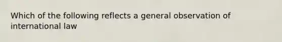 Which of the following reflects a general observation of international law