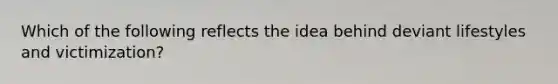 Which of the following reflects the idea behind deviant lifestyles and victimization?