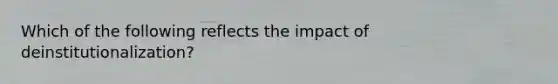 Which of the following reflects the impact of deinstitutionalization?