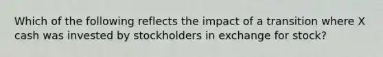 Which of the following reflects the impact of a transition where X cash was invested by stockholders in exchange for stock?