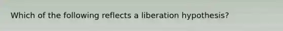 Which of the following reflects a liberation hypothesis?