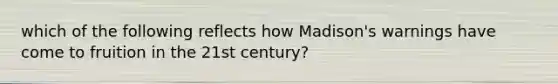 which of the following reflects how Madison's warnings have come to fruition in the 21st century?